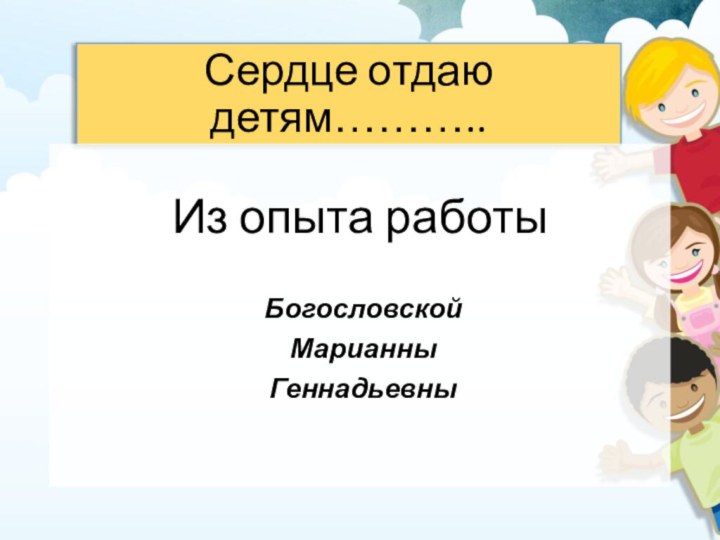 Сердце отдаю детям………..Из опыта работы Богословской Марианны Геннадьевны