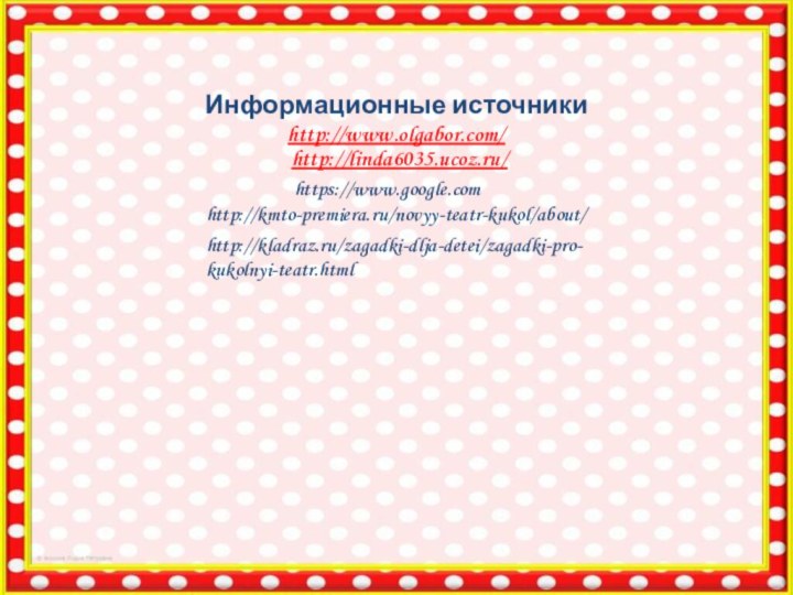 Информационные источникиhttp://www.olgabor.com/ https://www.google.comhttp://kmto-premiera.ru/novyy-teatr-kukol/about/http://kladraz.ru/zagadki-dlja-detei/zagadki-pro-kukolnyi-teatr.html