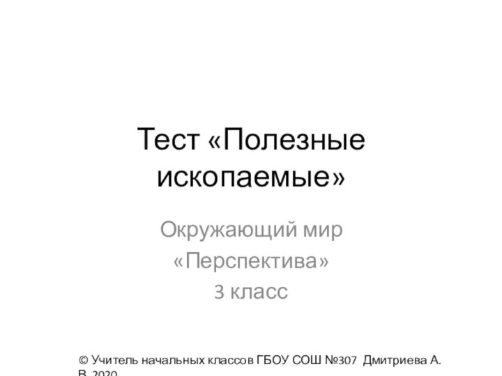 Тест «Полезные ископаемые»Окружающий мир«Перспектива»3 класс© Учитель начальных классов ГБОУ СОШ №307 Дмитриева А.В, 2020