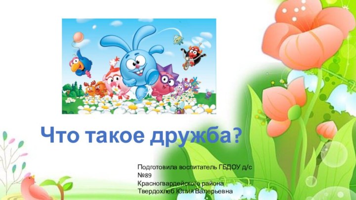 Что такое дружба?Подготовила воспитатель ГБДОУ д/с №89Красногвардейского районаТвердохлеб Юлия Валерьевна