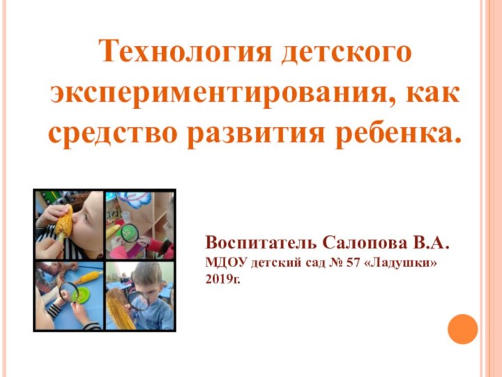 Технология детского экспериментирования, как средство развития ребенка.Воспитатель Салопова В.А.МДОУ детский сад № 57 «Ладушки»2019г.