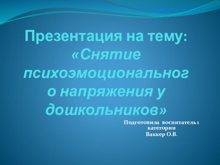 Презентация на тему: «Снятие психоэмоционального напряжения у дошкольников»Подготовила воспитатель 1 категорииВаккер О.В.