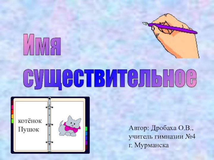 Имя  существительноекотёнокПушокАвтор: Дробаха О.В., учитель гимназии №4 г. Мурманска