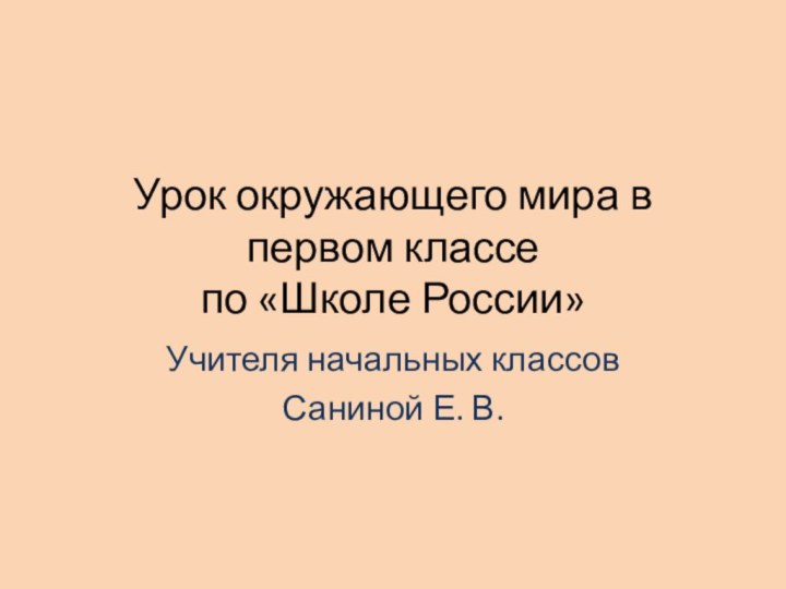 Урок окружающего мира в первом классе по «Школе России»Учителя начальных классовСаниной Е. В.