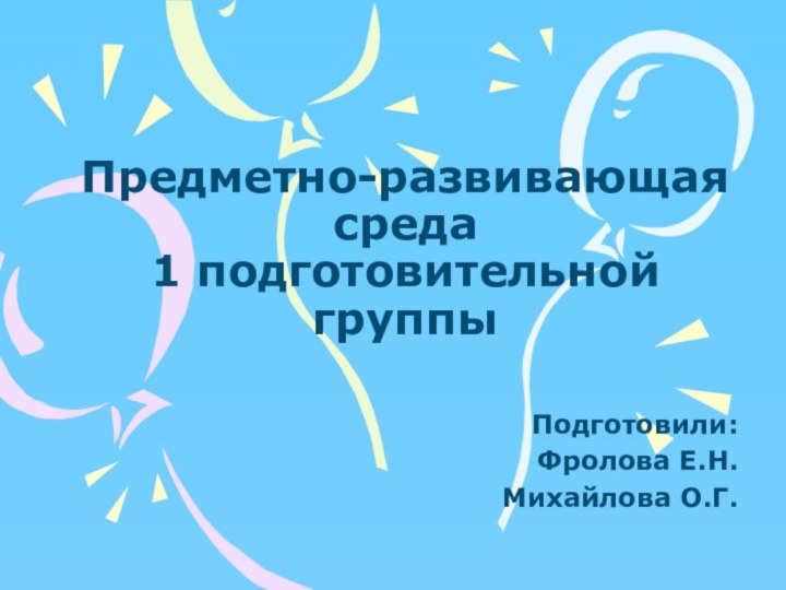 Предметно-развивающая среда  1 подготовительной группы Подготовили:Фролова Е.Н.Михайлова О.Г.