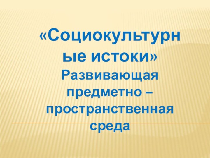 «Социокультурные истоки»Развивающая предметно – пространственная среда