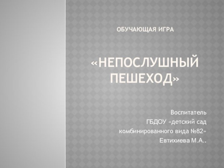 «Непослушный пешеход»ВоспитательГБДОУ «детский сад комбинированного вида №82»Евтихиева М.А..Обучающая игра