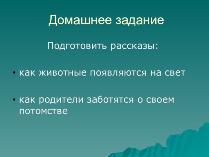 Домашнее заданиеПодготовить рассказы:как животные появляются на светкак родители заботятся о своем потомстве