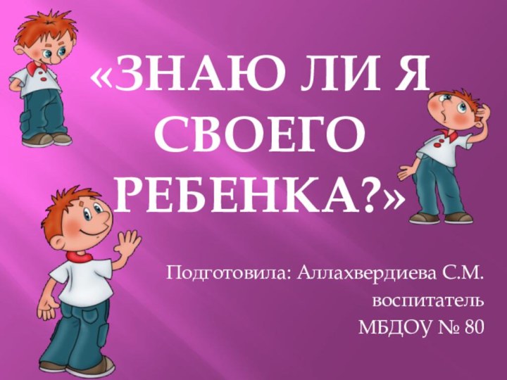 «Знаю ли я своего ребенка?»Подготовила: Аллахвердиева С.М.воспитатель МБДОУ № 80