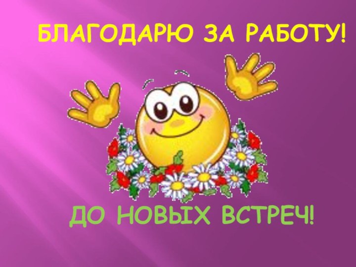 БЛАГОДАРЮ ЗА РАБОТУ!ДО НОВЫХ ВСТРЕЧ!