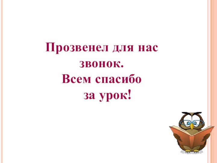 Прозвенел для нас звонок.Всем спасибо  за урок!