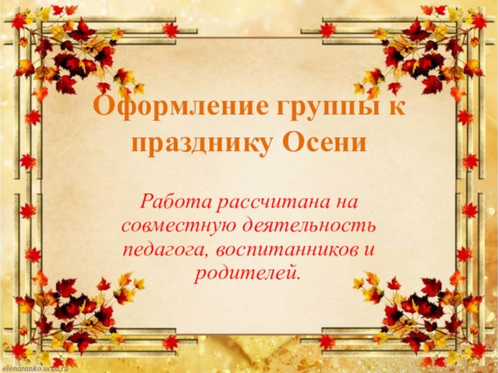 Оформление группы к празднику ОсениРабота рассчитана на совместную деятельность педагога, воспитанников и родителей.