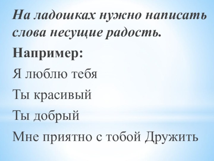 На ладошках нужно написать слова несущие радость.Например:Я люблю тебяТы красивый Ты добрыйМне приятно с тобой Дружить