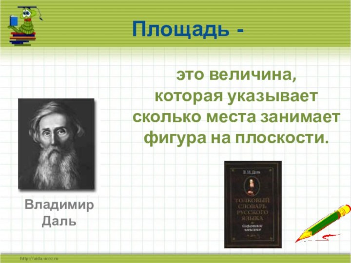 Площадь - Владимир Дальэто величина,  которая указывает сколько места занимает фигура на плоскости.