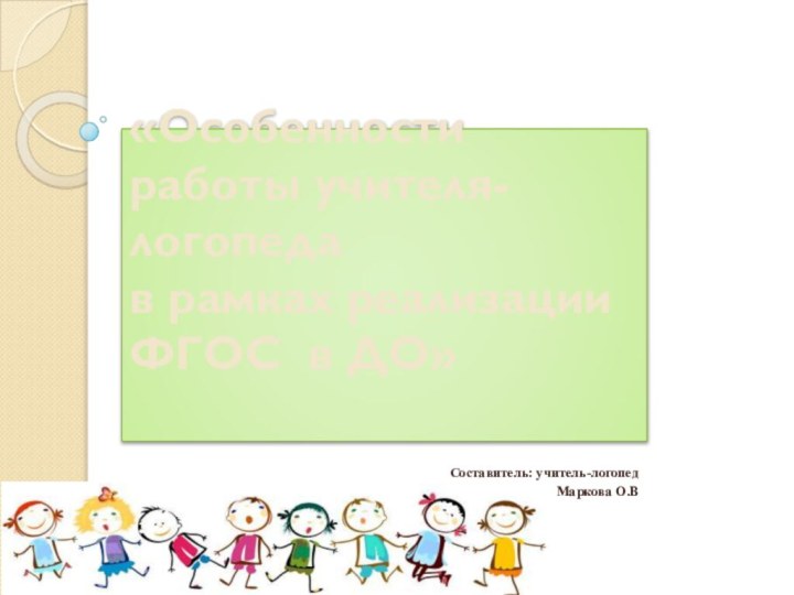 «Особенности работы учителя-логопеда  в рамках реализации ФГОС в ДО» Составитель: учитель-логопедМаркова О.В