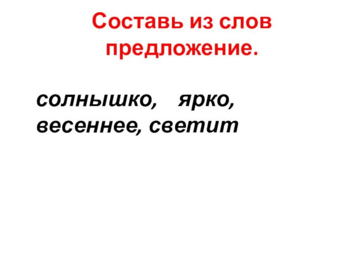 Составь из слов предложение. солнышко,  ярко,  весеннее, светит