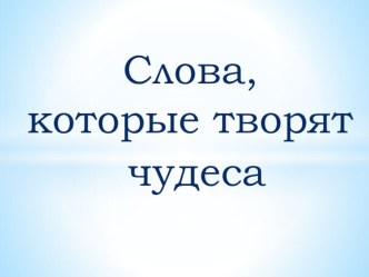 СЛОВА, КОТОРЫЕ ТВОРЯТ ЧУДЕСА презентация по развитию речи