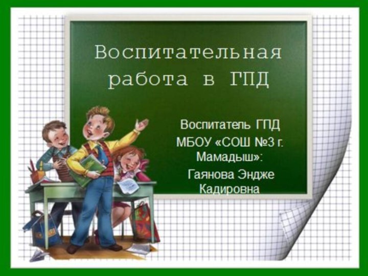 Воспитательная работа в ГПДВоспитатель ГПД МБОУ «СОШ №3 г. Мамадыш»: Гаянова Эндже Кадировна