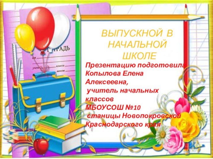 Выпускной в начальной школеПрезентацию подготовила Копылова Елена Алексеевна, учитель начальных классовМБОУСОШ №10