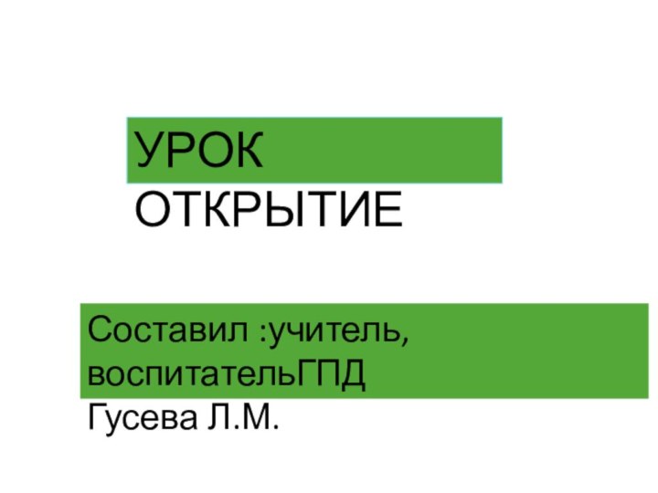 УРОК ОТКРЫТИЕСоставил :учитель, воспитательГПДГусева Л.М.