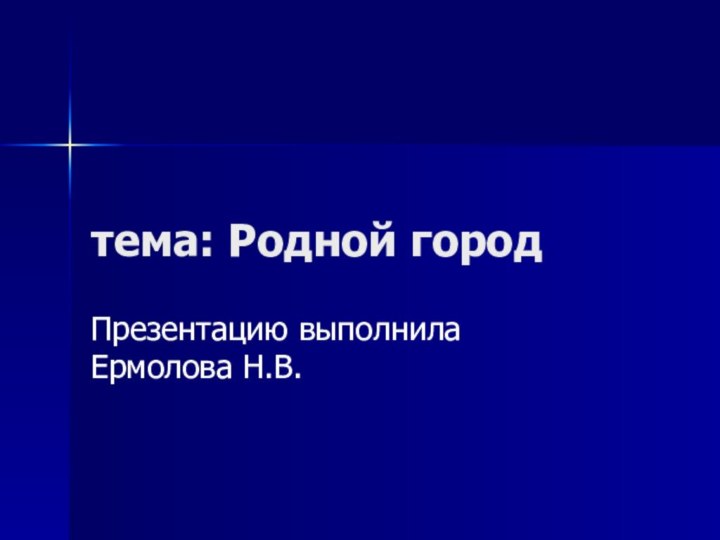 тема: Родной городПрезентацию выполнила Ермолова Н.В.