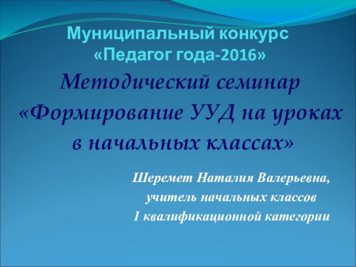 Муниципальный конкурс  «Педагог года-2016»Методический семинар«Формирование УУД на уроках в начальных классах»Шеремет