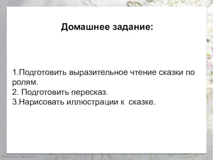 1.Подготовить выразительное чтение сказки по ролям. 2. Подготовить пересказ. 3.Нарисовать иллюстрации к сказке.Домашнее задание: