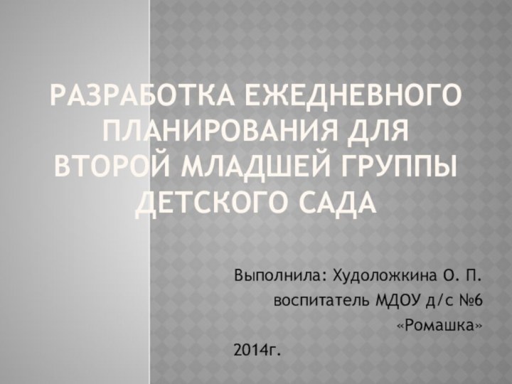 Разработка ежедневного планирования для второй младшей группы детского садаВыполнила: Худоложкина О. П.воспитатель МДОУ д/с №6 «Ромашка»2014г.