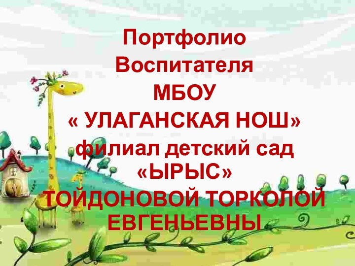 Портфолио Воспитателя МБОУ « УЛАГАНСКАЯ НОШ» филиал детский сад «ЫРЫС»ТОЙДОНОВОЙ ТОРКОЛОЙ ЕВГЕНЬЕВНЫ