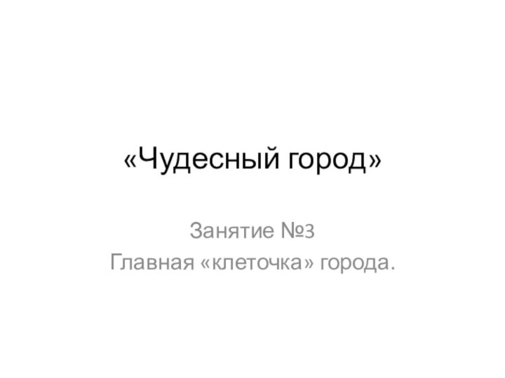 «Чудесный город»Занятие №3Главная «клеточка» города.