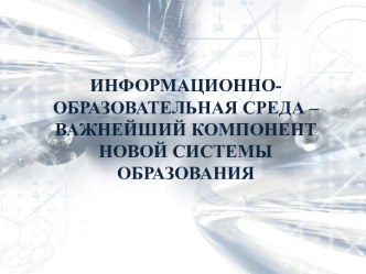 ИНФОРМАЦИОННО-ОБРАЗОВАТЕЛЬНАЯ СРЕДА – ВАЖНЕЙШИЙ КОМПОНЕНТ НОВОЙ СИСТЕМЫ ОБРАЗОВАНИЯ презентация по теме