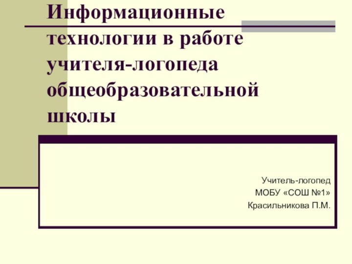 Информационные технологии в работе учителя-логопеда общеобразовательной школыУчитель-логопед МОБУ «СОШ №1»Красильникова П.М.