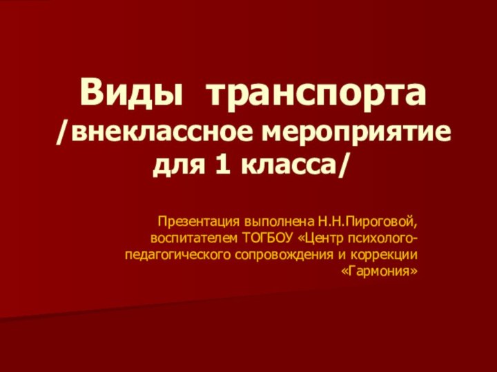 Виды транспорта /внеклассное мероприятие для 1 класса/Презентация выполнена Н.Н.Пироговой, воспитателем ТОГБОУ «Центр