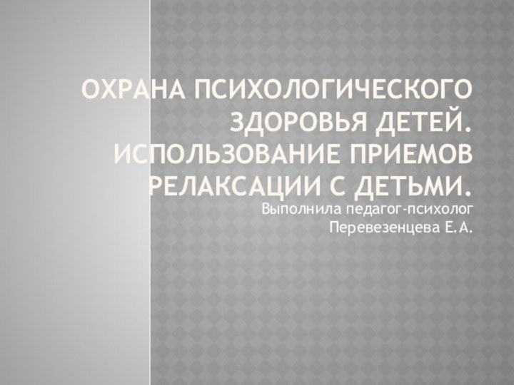 Охрана психологического здоровья детей.  Использование приемов релаксации с детьми. Выполнила педагог-психолог Перевезенцева Е.А.