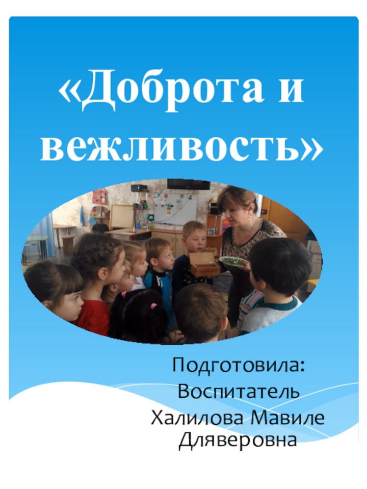 «Доброта и вежливость»  Подготовила:Воспитатель Халилова Мавиле Дляверовна