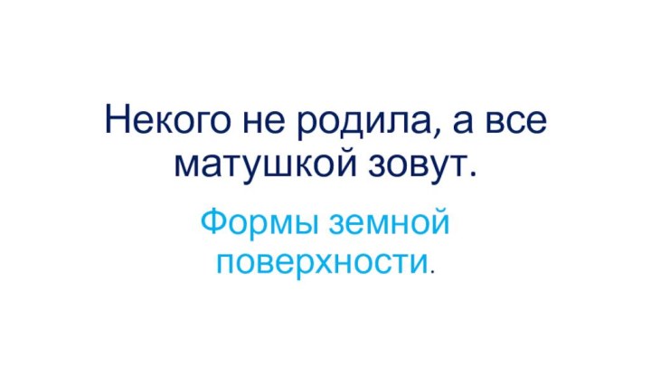 Некого не родила, а все матушкой зовут.Формы земной поверхности.