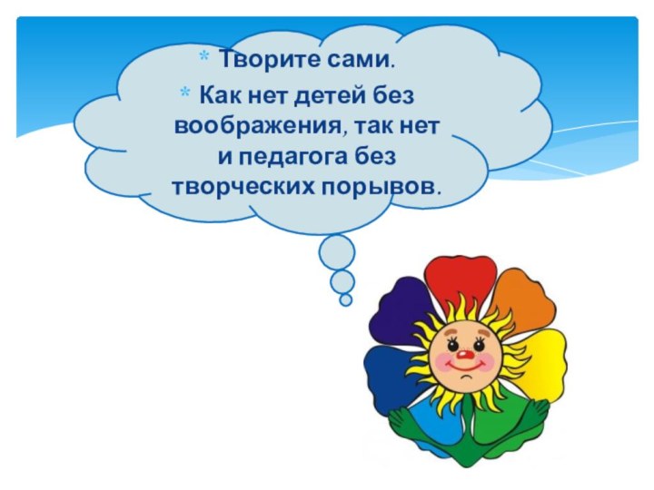 Творите сами. Как нет детей без воображения, так нет и педагога без творческих порывов.