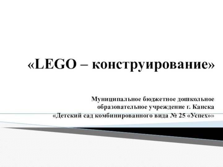 «LEGO – конструирование»Муниципальное бюджетное дошкольное образовательное учреждение г. Канска«Детский сад комбинированного вида № 25 «Успех»»