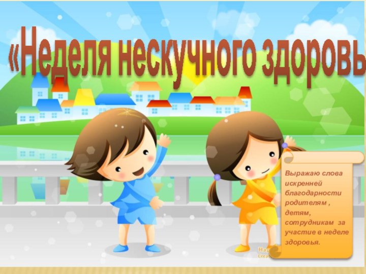 «Неделя нескучного здоровья»«Неделя нескучного здоровья»Выражаю слова искренней благодарности родителям , детям, сотрудникам