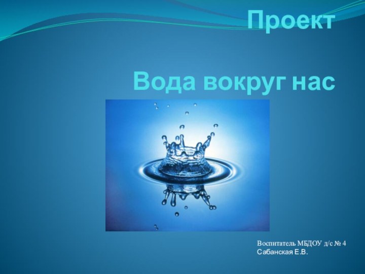 Проект  Вода вокруг насВоспитатель МБДОУ д/с № 4Сабанская Е.В.