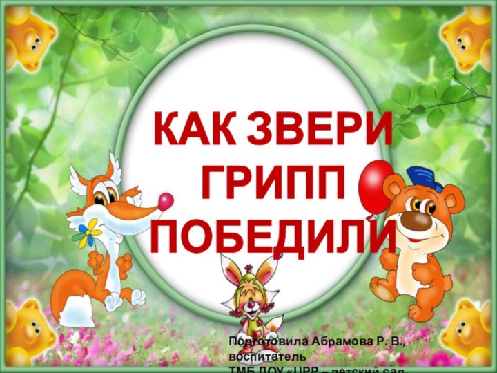 КАК ЗВЕРИ ГРИПППОБЕДИЛИПодготовила Абрамова Р. В., воспитатель ТМБ ДОУ «ЦРР – детский сад «Белоснежка»