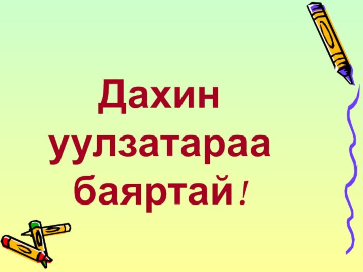 Дахин уулзатараа баяртай!