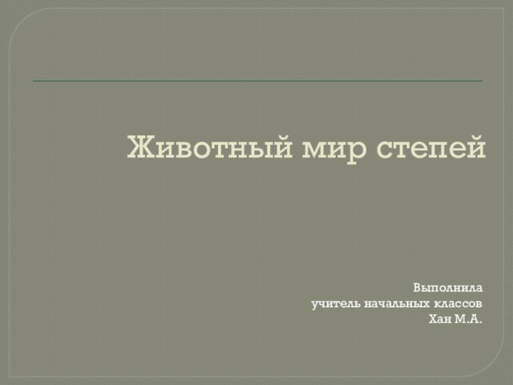 Животный мир степейВыполнилаучитель начальных классовХан М.А.