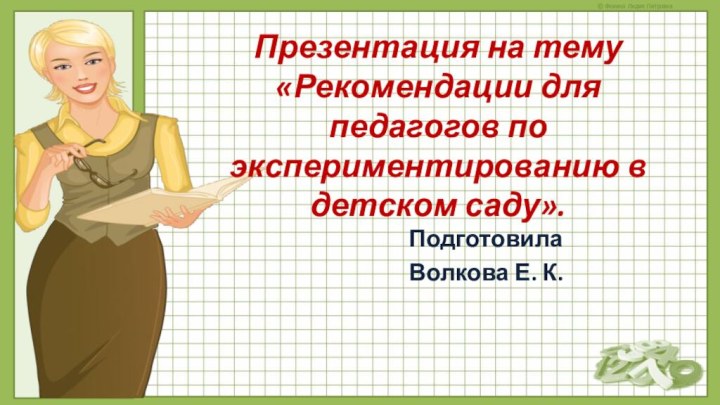 Презентация на тему «Рекомендации для педагогов по экспериментированию в детском саду». Подготовила Волкова Е. К.