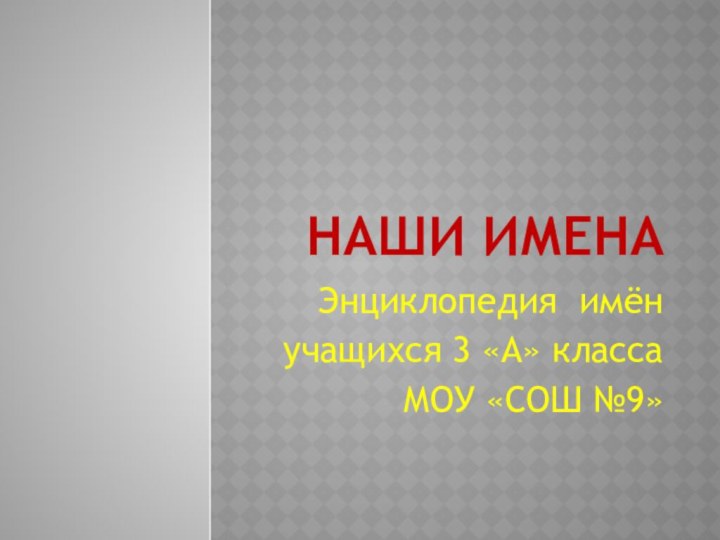 Наши именаЭнциклопедия имёнучащихся 3 «А» классаМОУ «СОШ №9»