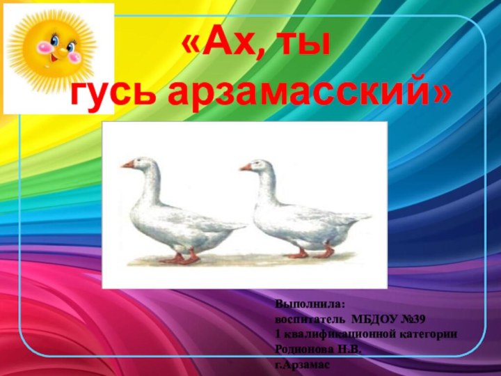 «Ах, ты  гусь арзамасский»Выполнила:воспитатель МБДОУ №39 1 квалификационной категорииРодионова Н.В.г.Арзамас