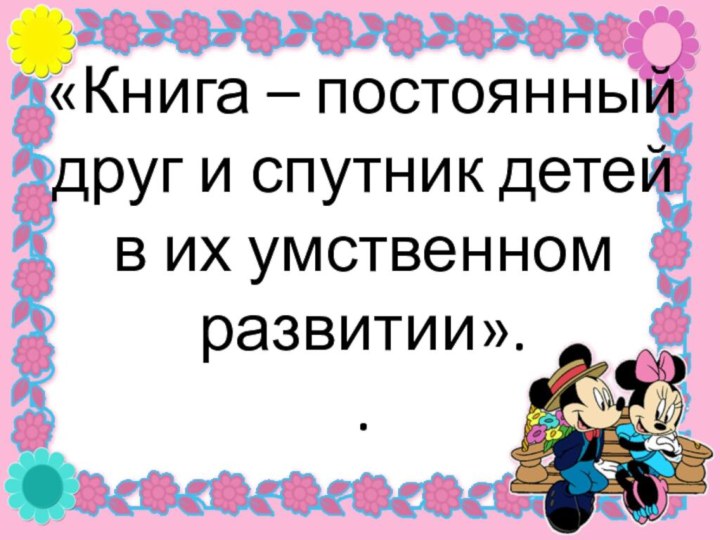 «Книга – постоянный друг и спутник детей в их умственном развитии». .