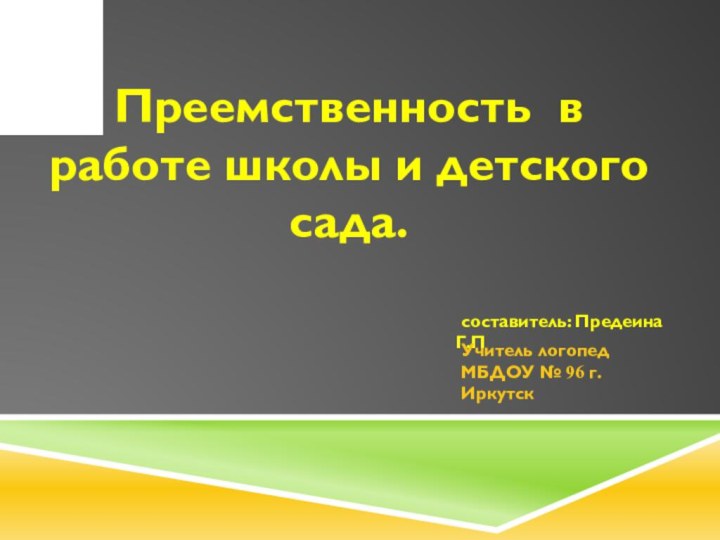 Преемственность в работе школы и детского сада. составитель: Предеина Г.ПУчитель логопедМБДОУ № 96 г. Иркутск