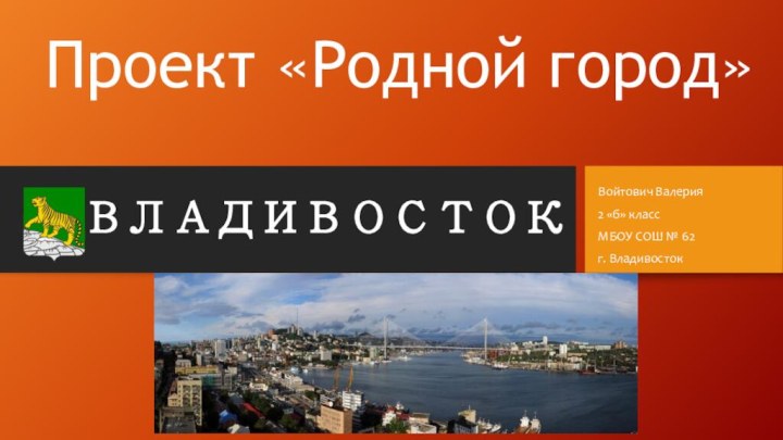 Проект «Родной город»ВЛАДИВОСТОКВойтович Валерия2 «б» классМБОУ СОШ № 62г. Владивосток