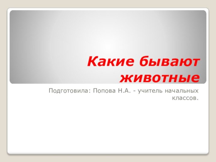 Какие бывают животныеПодготовила: Попова Н.А. - учитель начальных классов.